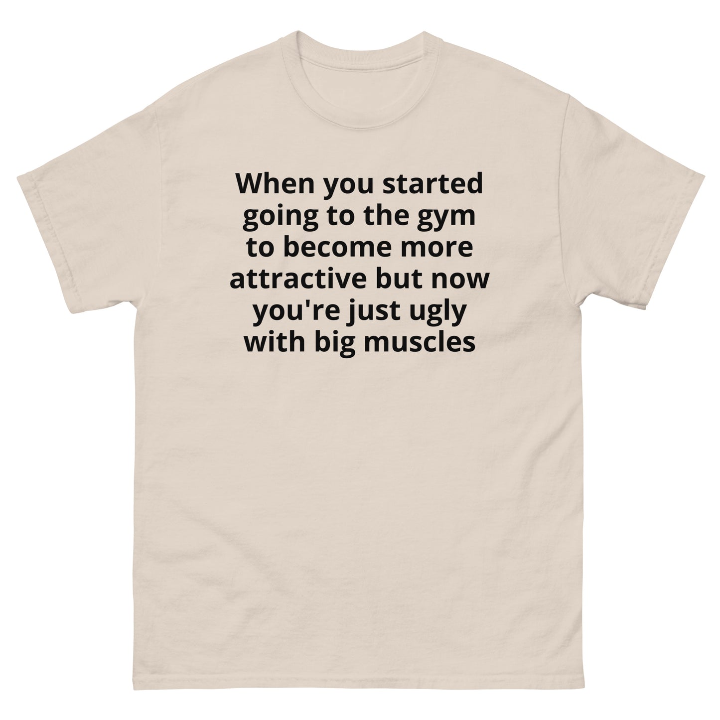 "When you started going to the gym to become more attractive but now you're just ugly with big muscles BL" Men's classic tee
