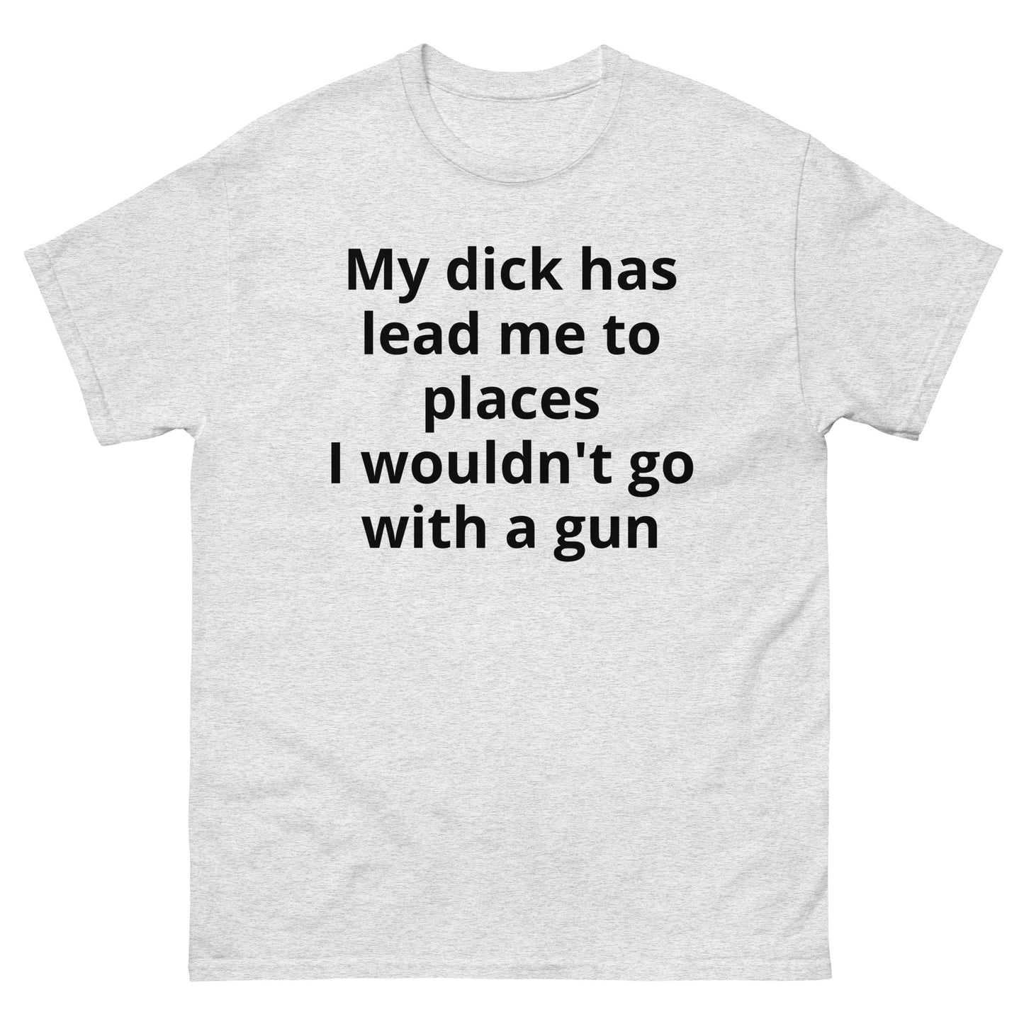 "My dick has lead me to places I wouldn't go with a gun BL" Men's classic tee