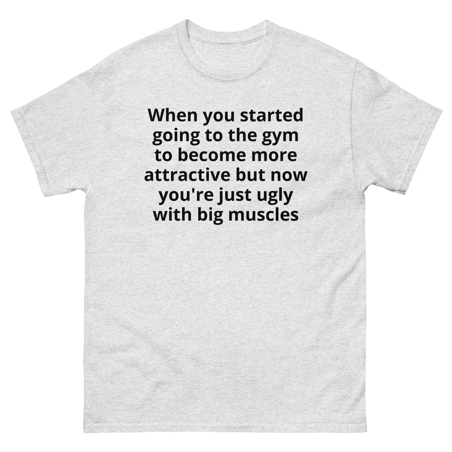 "When you started going to the gym to become more attractive but now you're just ugly with big muscles BL" Men's classic tee