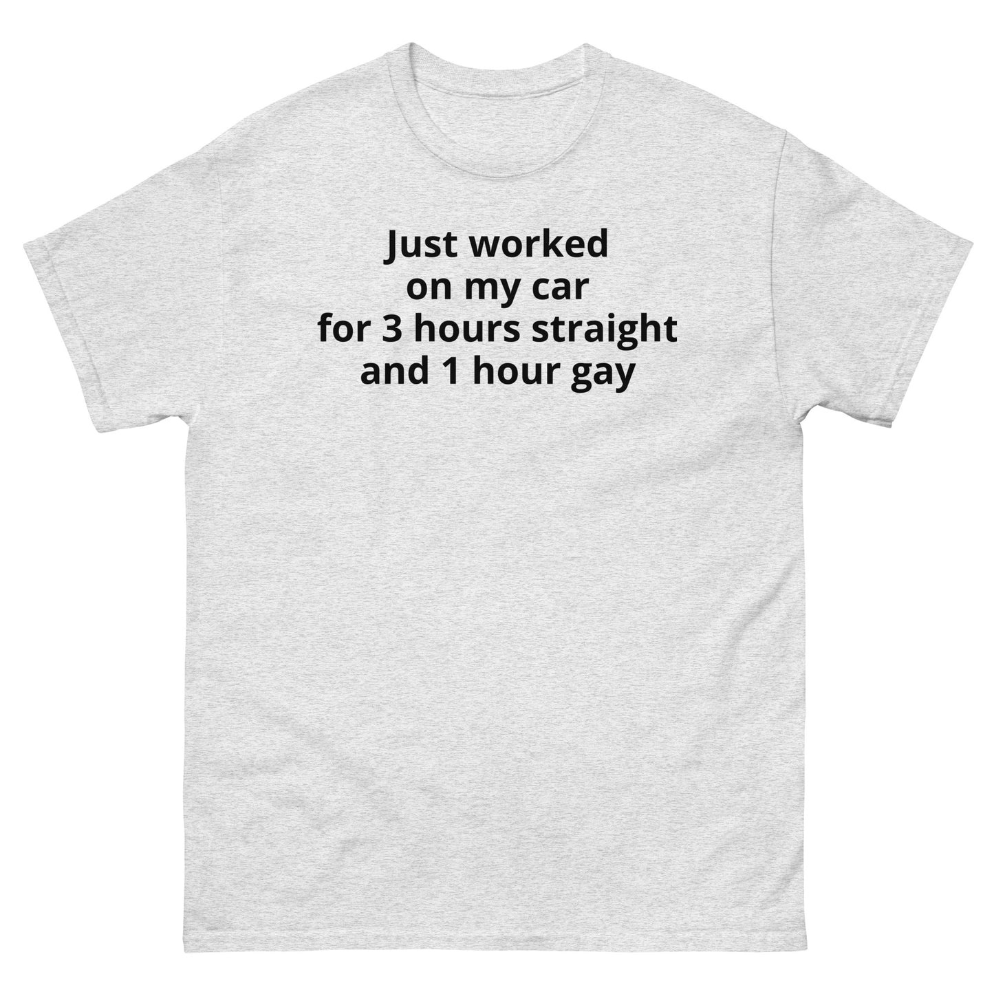 "Just worked on my car for 3 hours straight and 1 hour gay BL" Men's classic tee