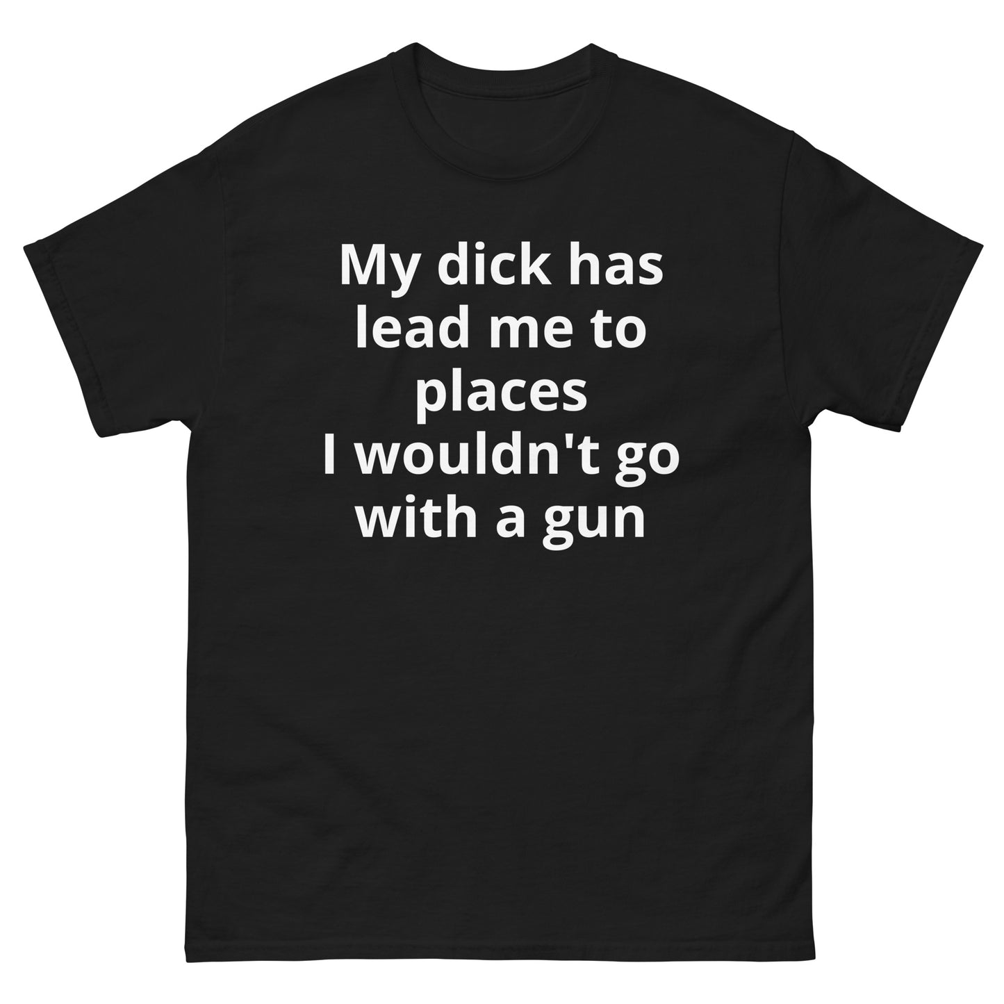 "My dick has lead me to places I wouldn't go with a gun WL" Men's classic tee