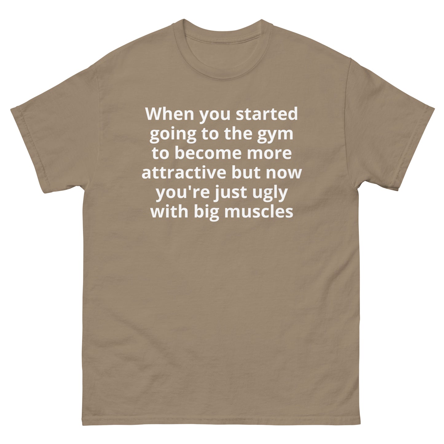 "When you started going to the gym to become more attractive but now you're just ugly with big muscles WL" Men's classic tee