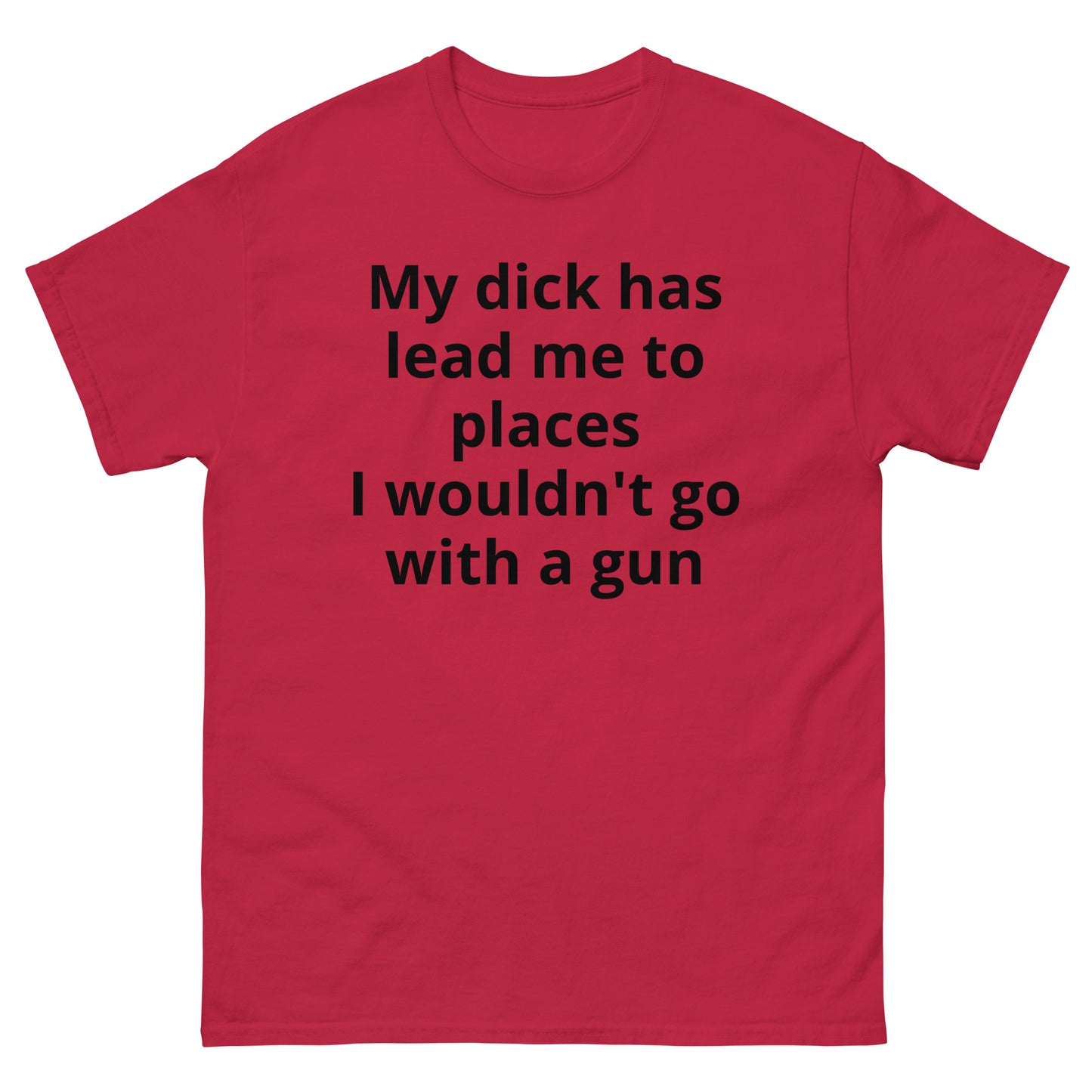 "My dick has lead me to places I wouldn't go with a gun BL" Men's classic tee