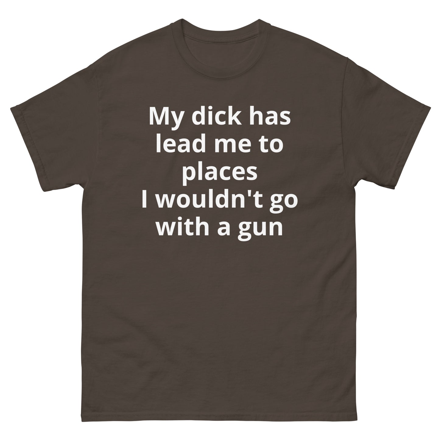 "My dick has lead me to places I wouldn't go with a gun WL" Men's classic tee