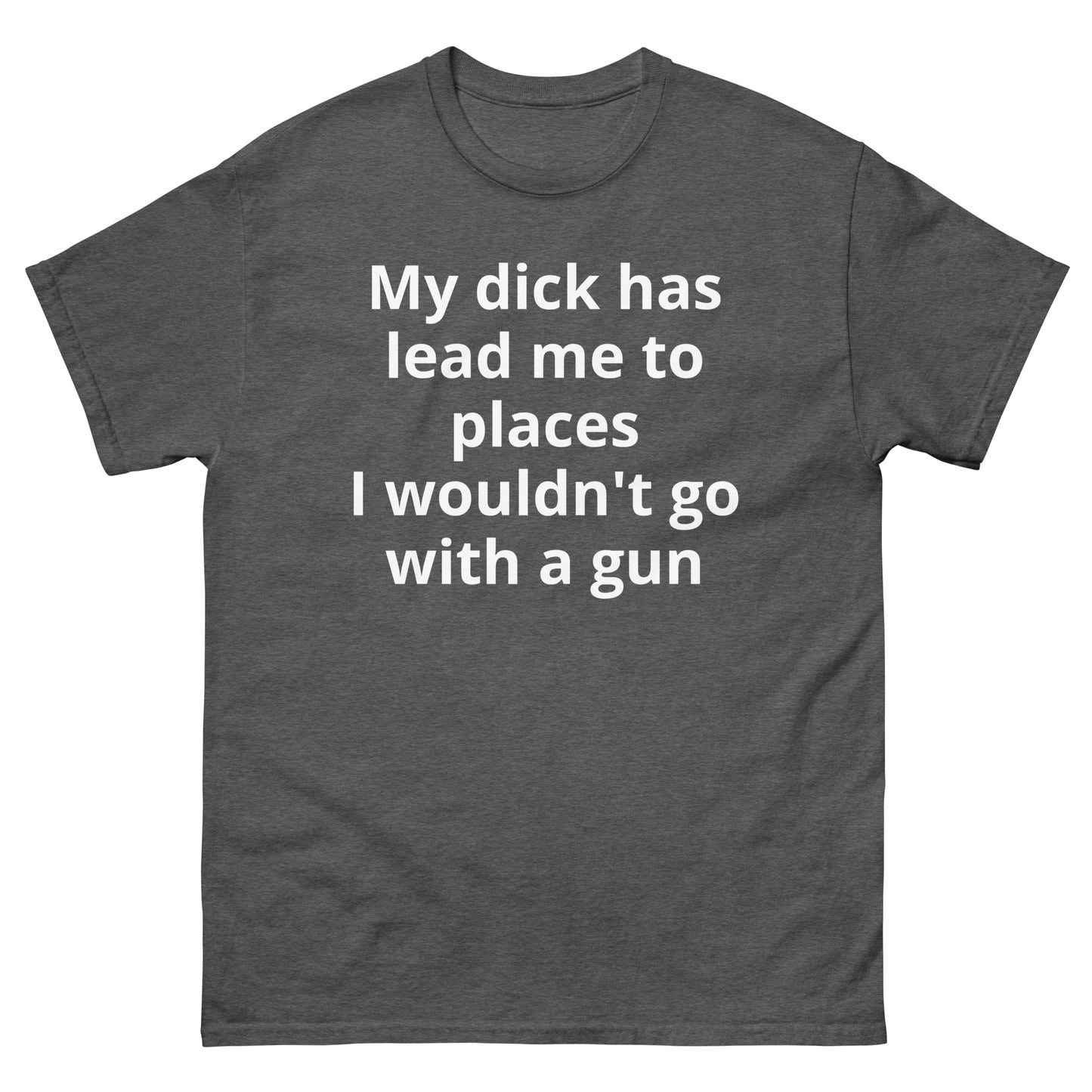 "My dick has lead me to places I wouldn't go with a gun WL" Men's classic tee