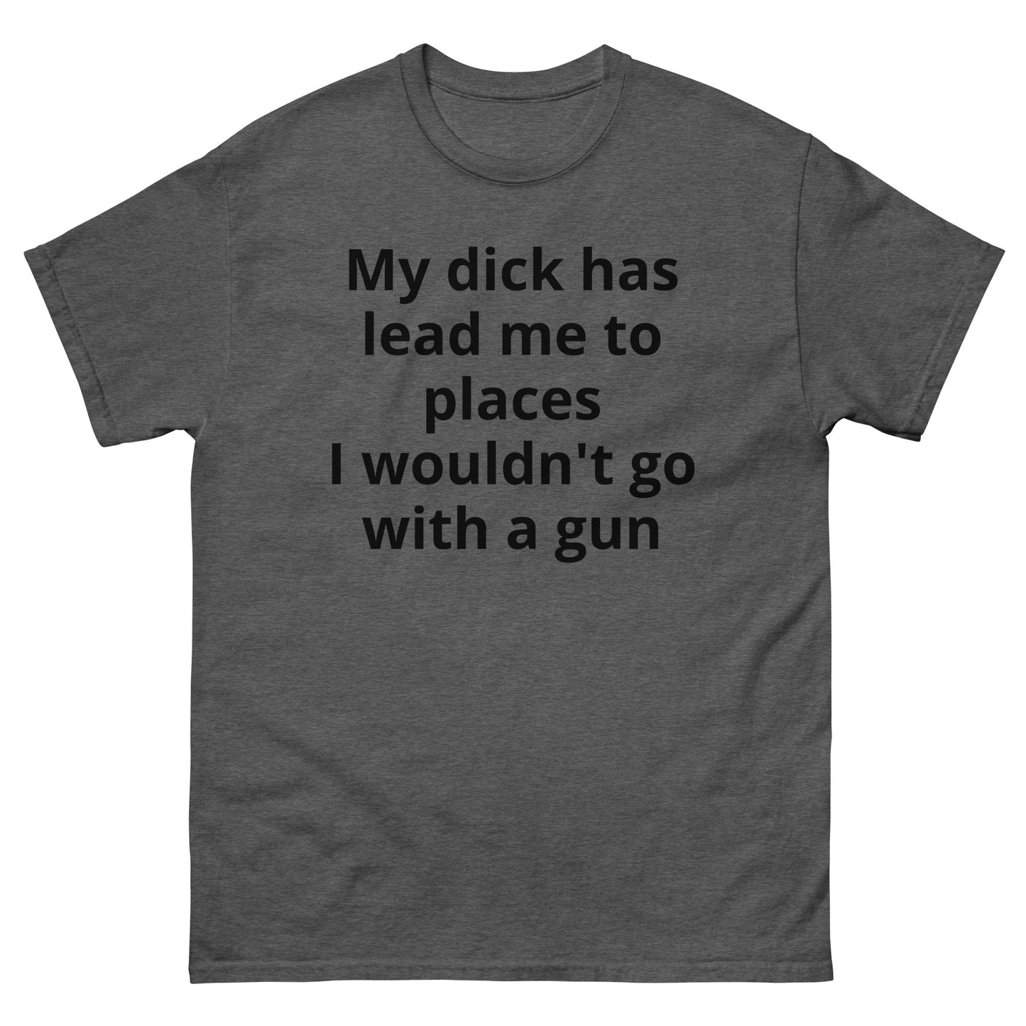 "My dick has lead me to places I wouldn't go with a gun BL" Men's classic tee