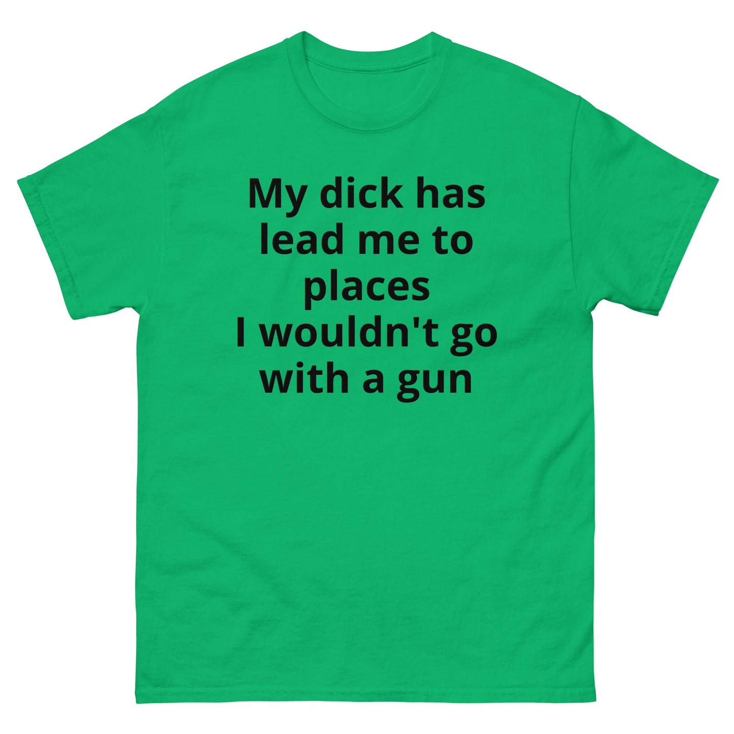 "My dick has lead me to places I wouldn't go with a gun BL" Men's classic tee