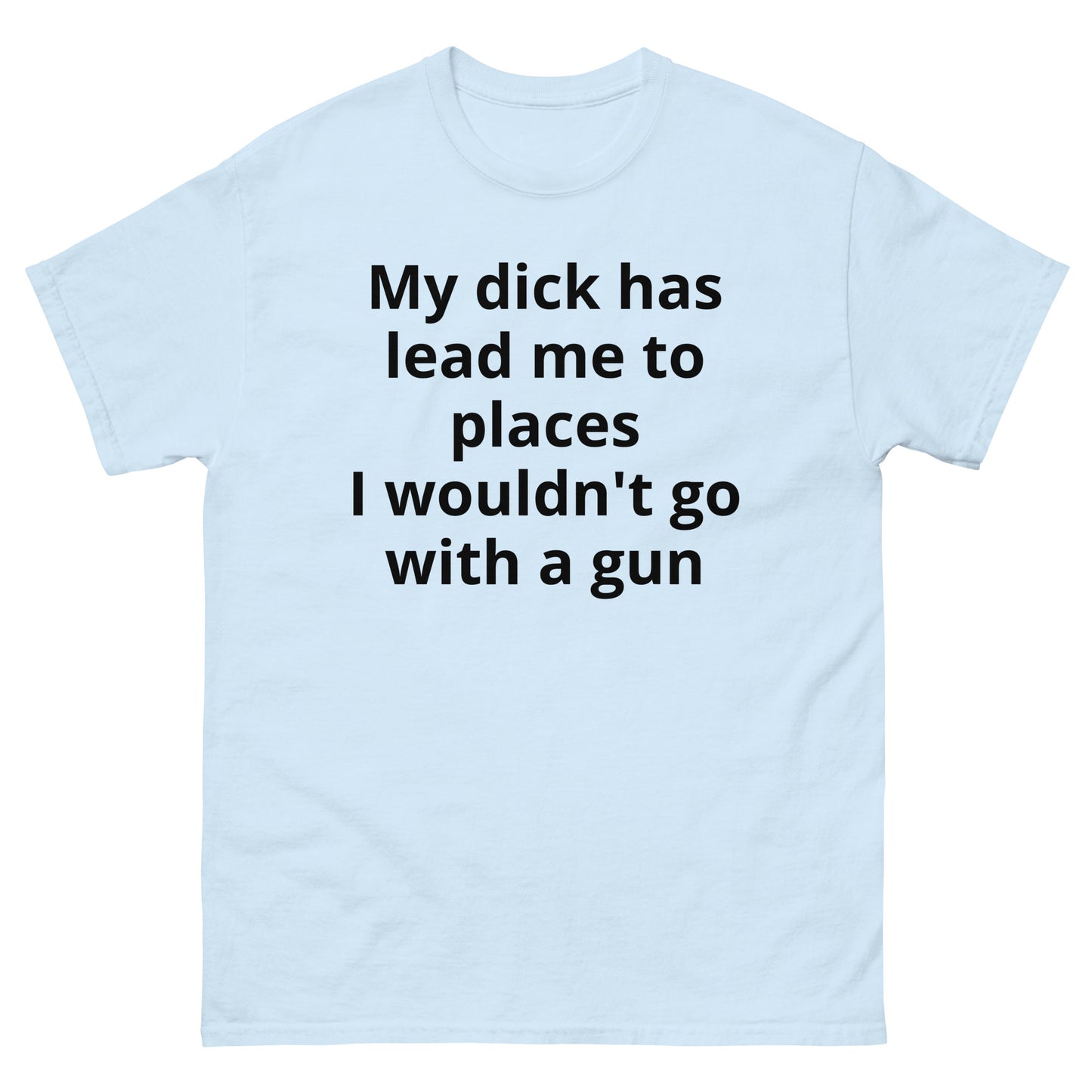 "My dick has lead me to places I wouldn't go with a gun BL" Men's classic tee