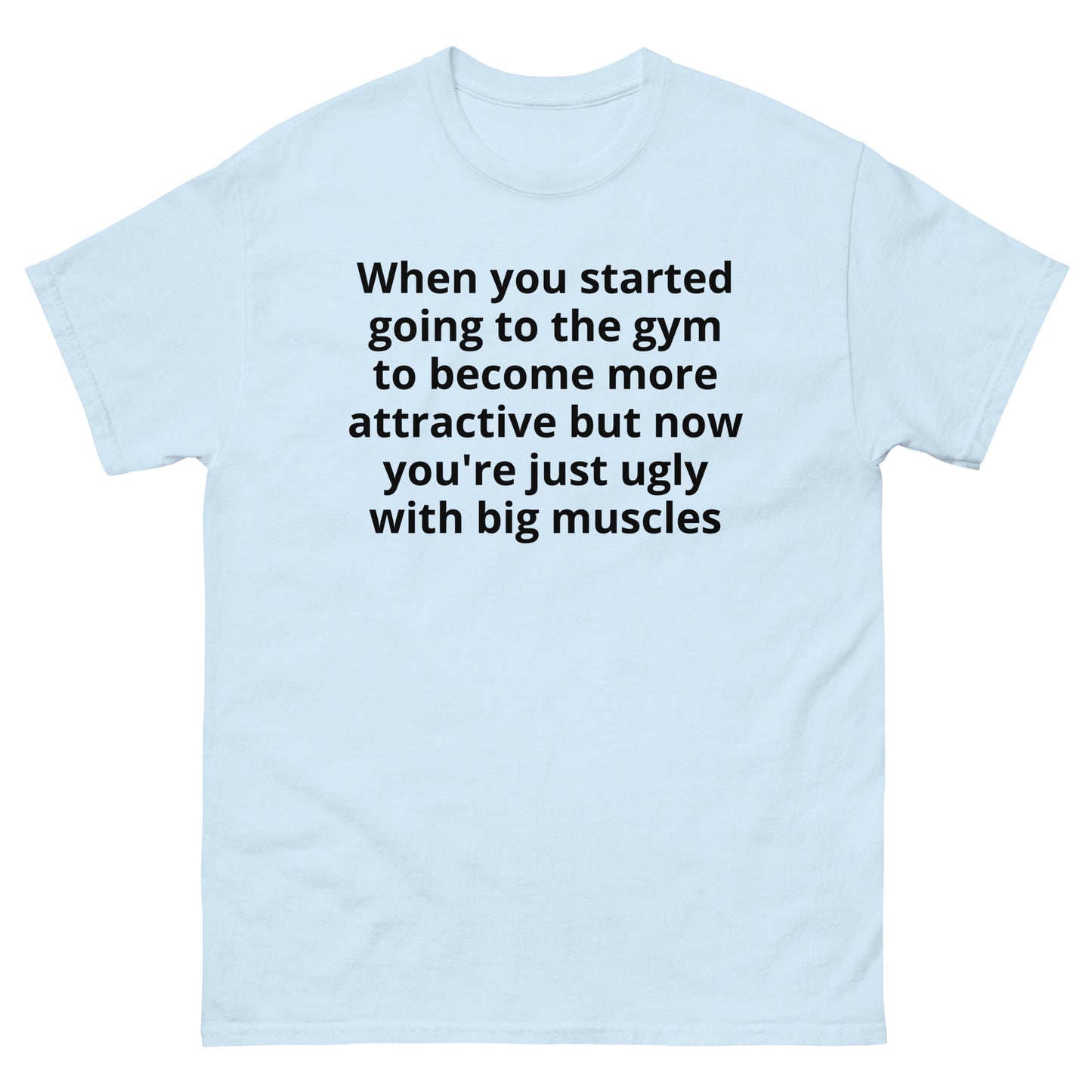 "When you started going to the gym to become more attractive but now you're just ugly with big muscles BL" Men's classic tee