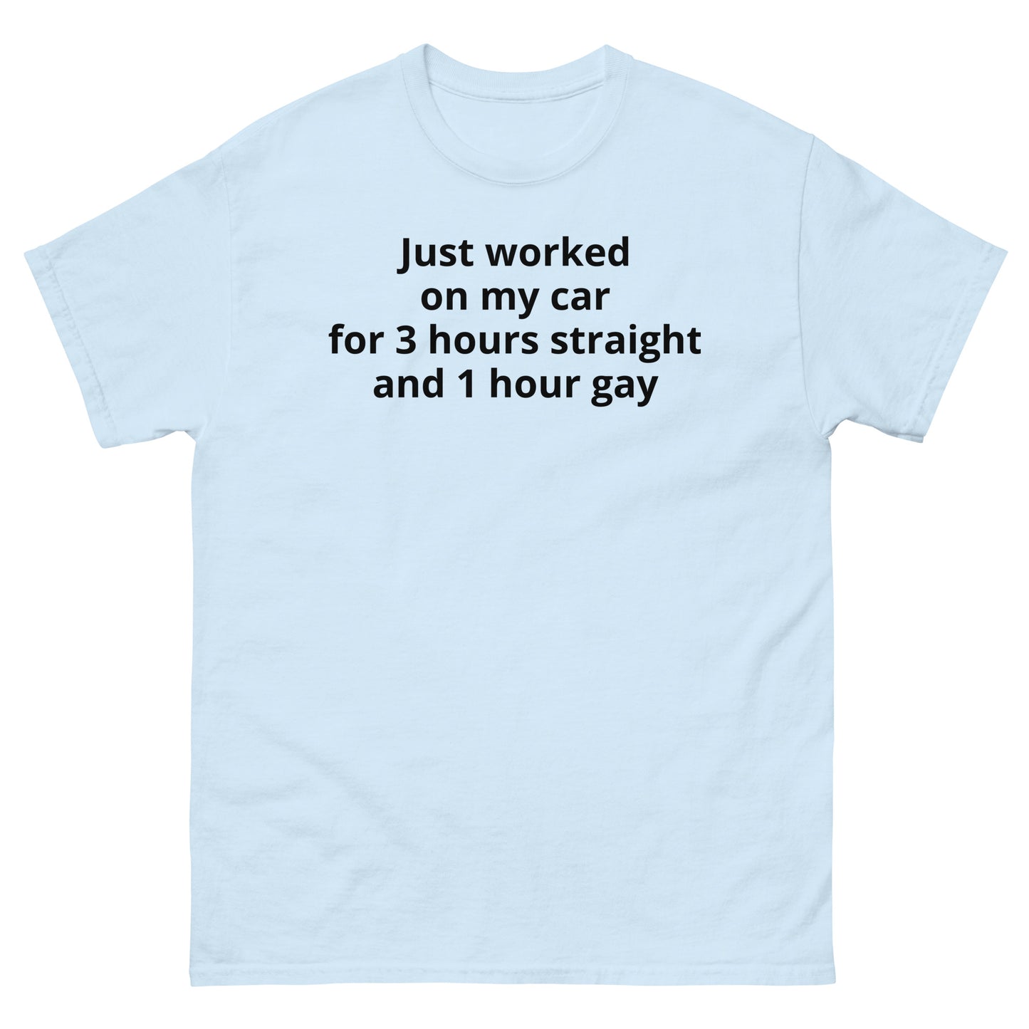 "Just worked on my car for 3 hours straight and 1 hour gay BL" Men's classic tee