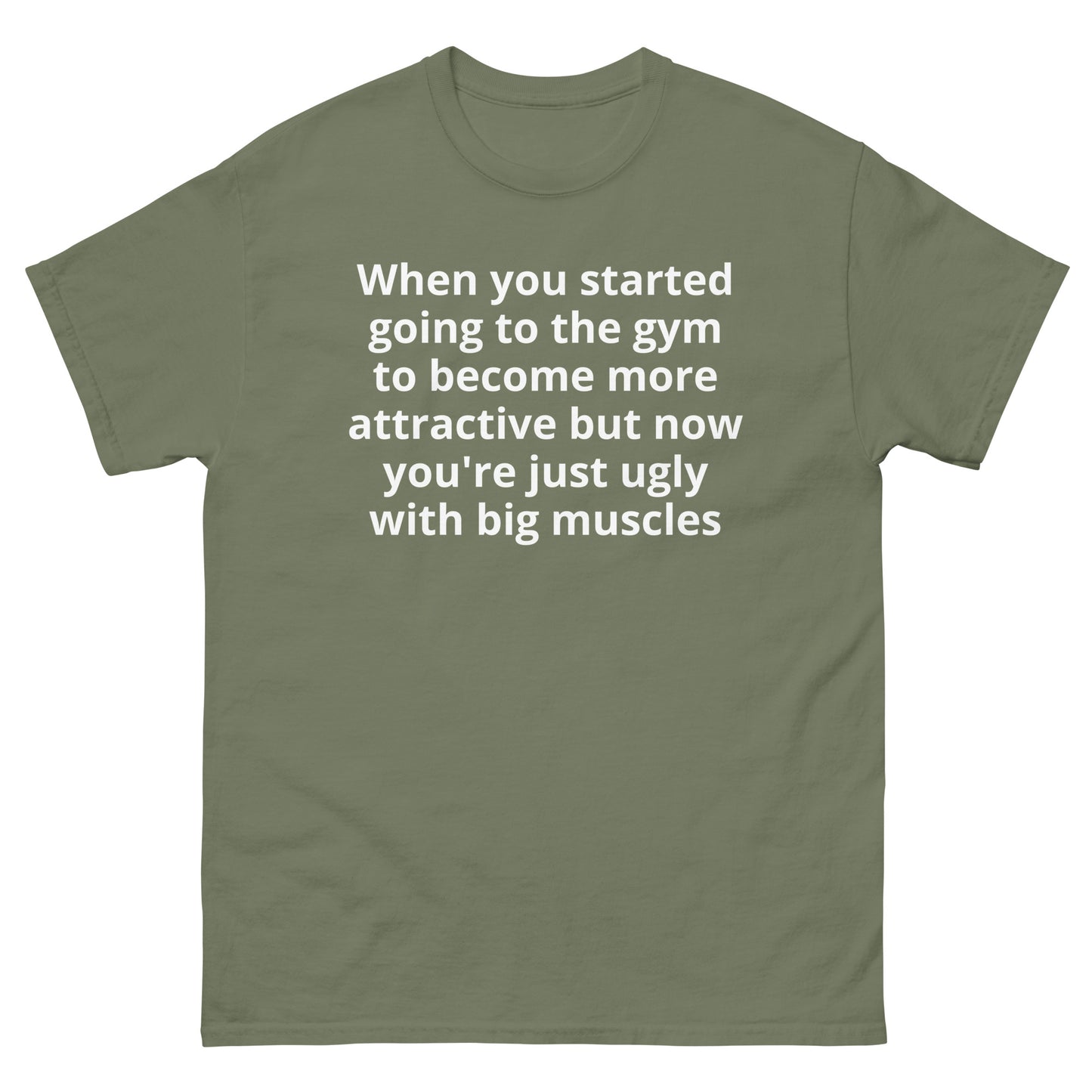 "When you started going to the gym to become more attractive but now you're just ugly with big muscles WL" Men's classic tee