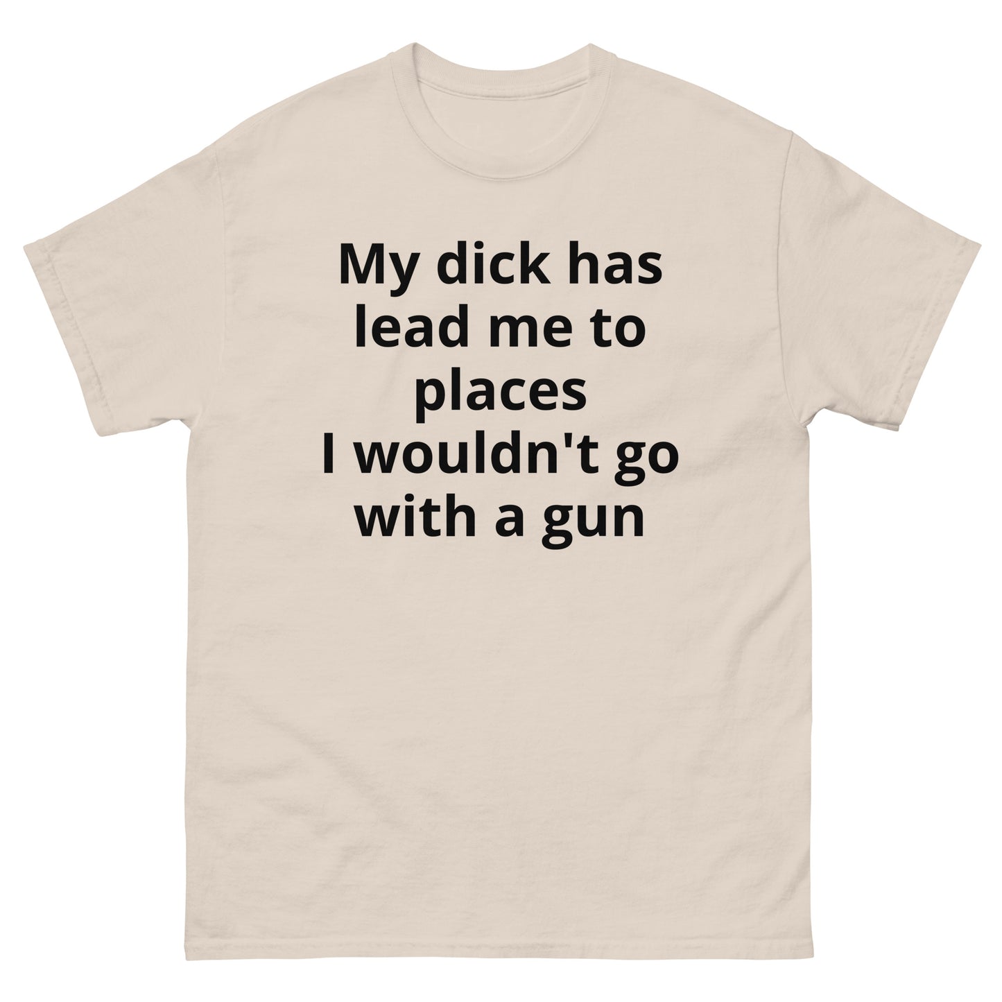 "My dick has lead me to places I wouldn't go with a gun BL" Men's classic tee