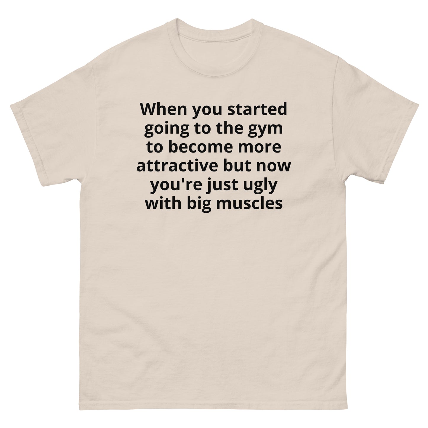 "When you started going to the gym to become more attractive but now you're just ugly with big muscles BL" Men's classic tee