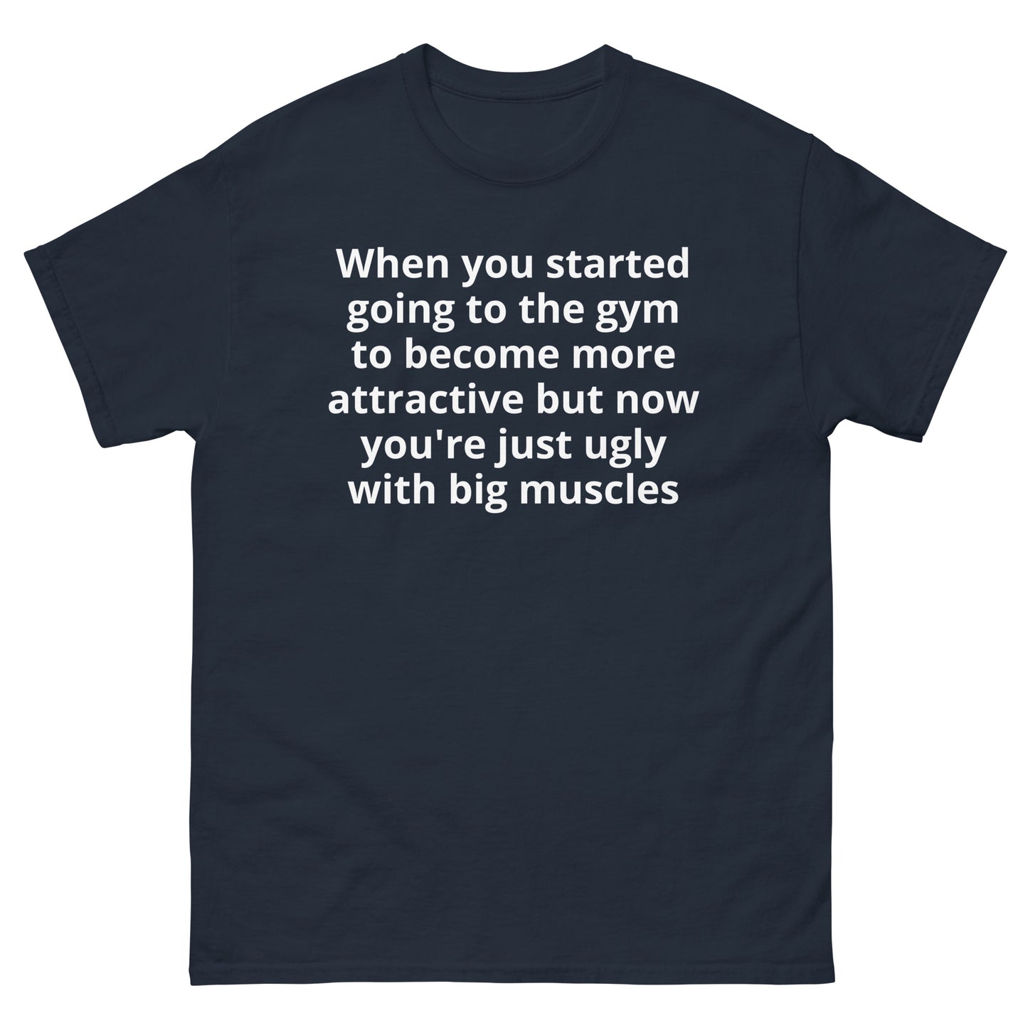 "When you started going to the gym to become more attractive but now you're just ugly with big muscles WL" Men's classic tee