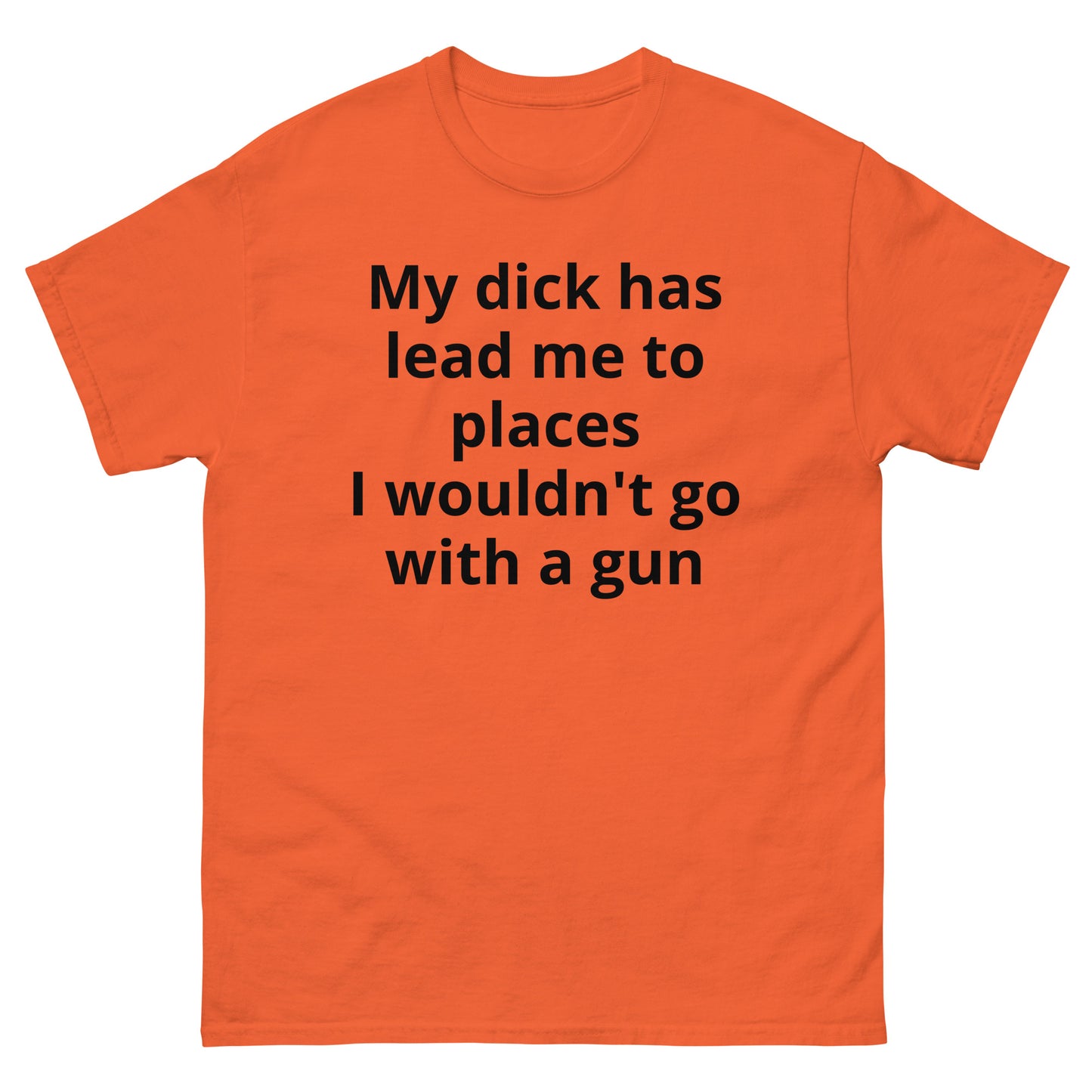 "My dick has lead me to places I wouldn't go with a gun BL" Men's classic tee