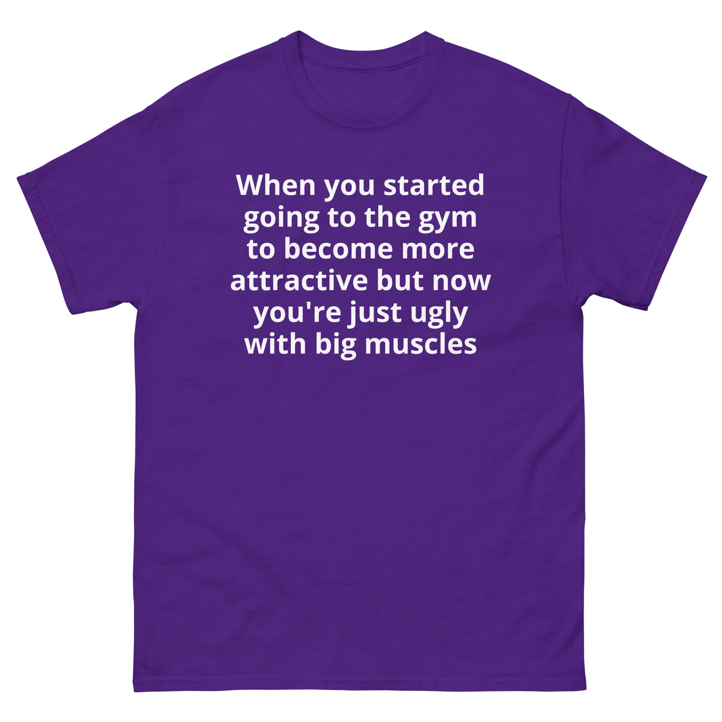 "When you started going to the gym to become more attractive but now you're just ugly with big muscles WL" Men's classic tee