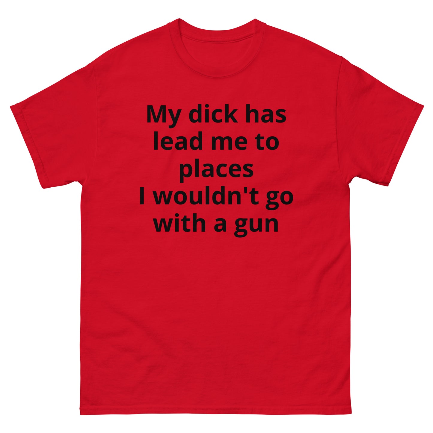 "My dick has lead me to places I wouldn't go with a gun BL" Men's classic tee