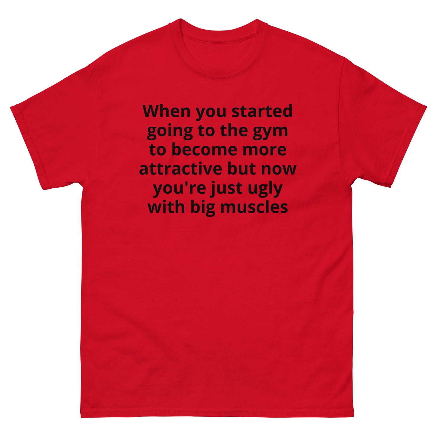 "When you started going to the gym to become more attractive but now you're just ugly with big muscles BL" Men's classic tee