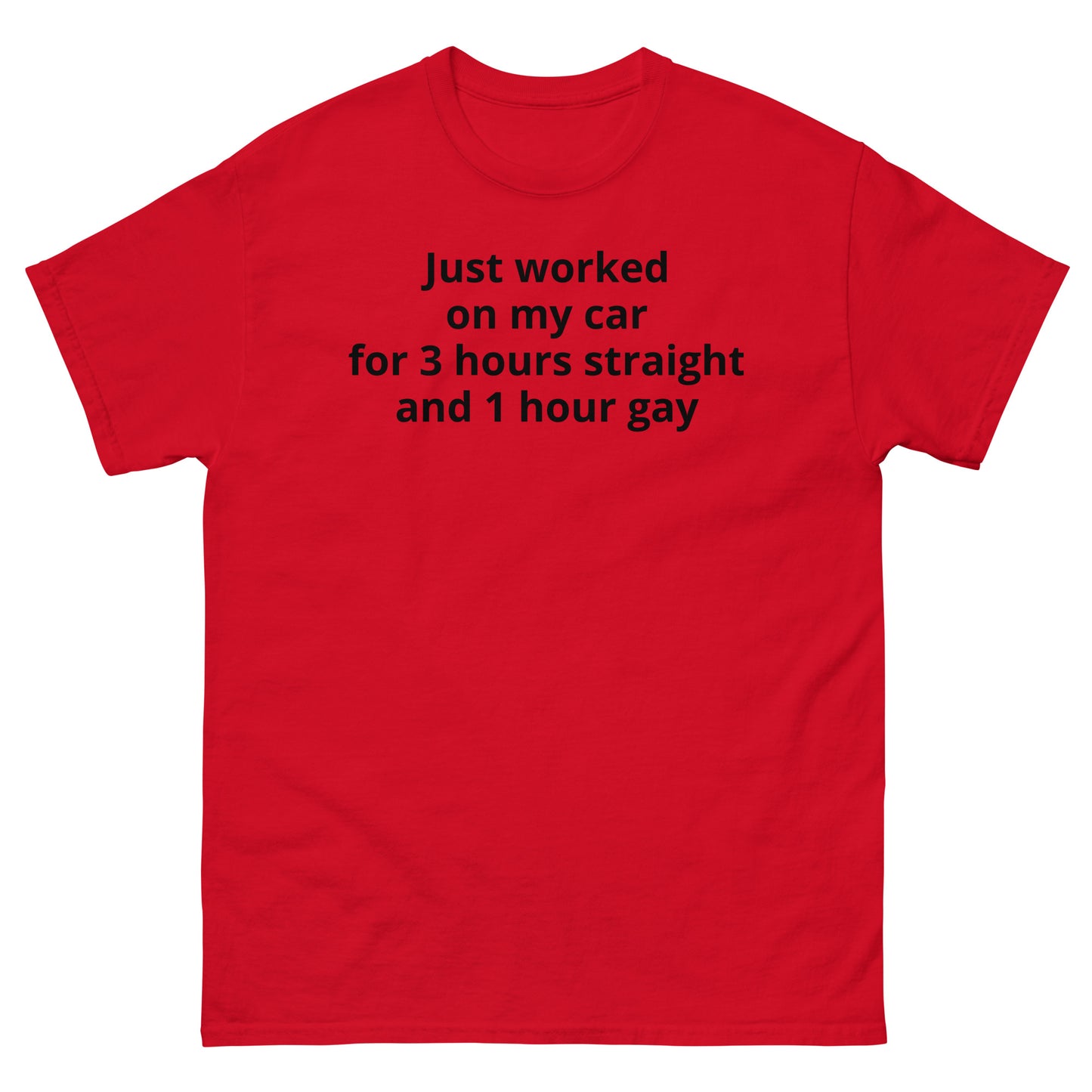 "Just worked on my car for 3 hours straight and 1 hour gay BL" Men's classic tee