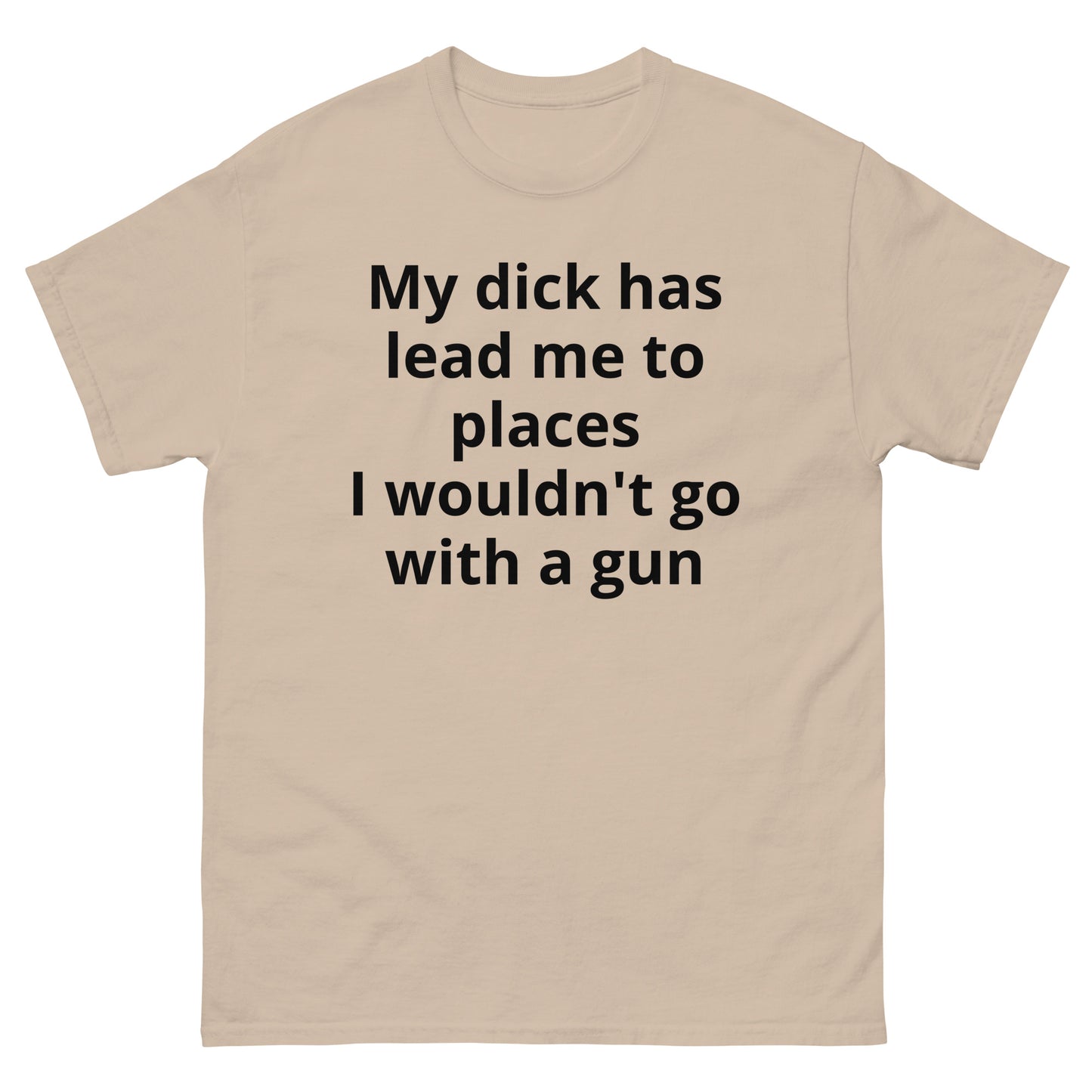 "My dick has lead me to places I wouldn't go with a gun BL" Men's classic tee