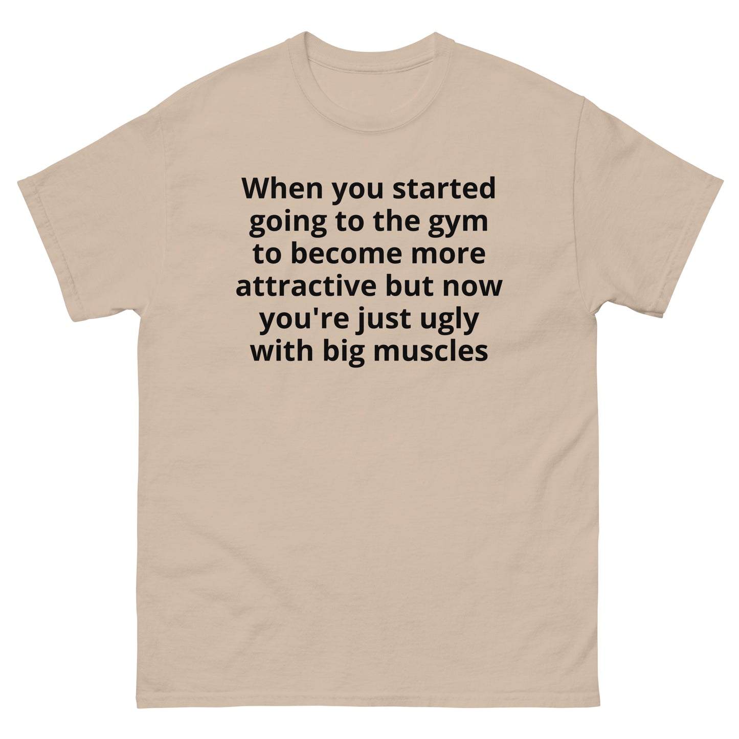 "When you started going to the gym to become more attractive but now you're just ugly with big muscles BL" Men's classic tee