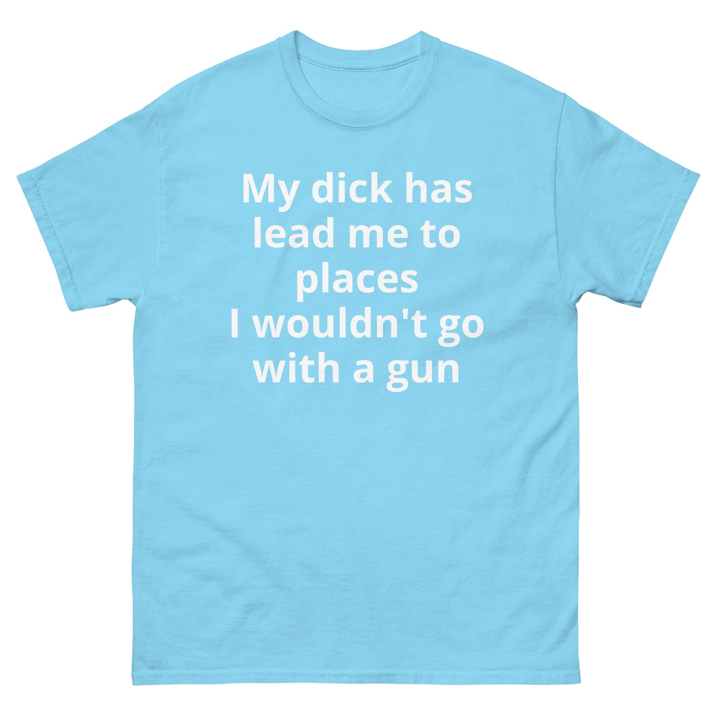 "My dick has lead me to places I wouldn't go with a gun WL" Men's classic tee