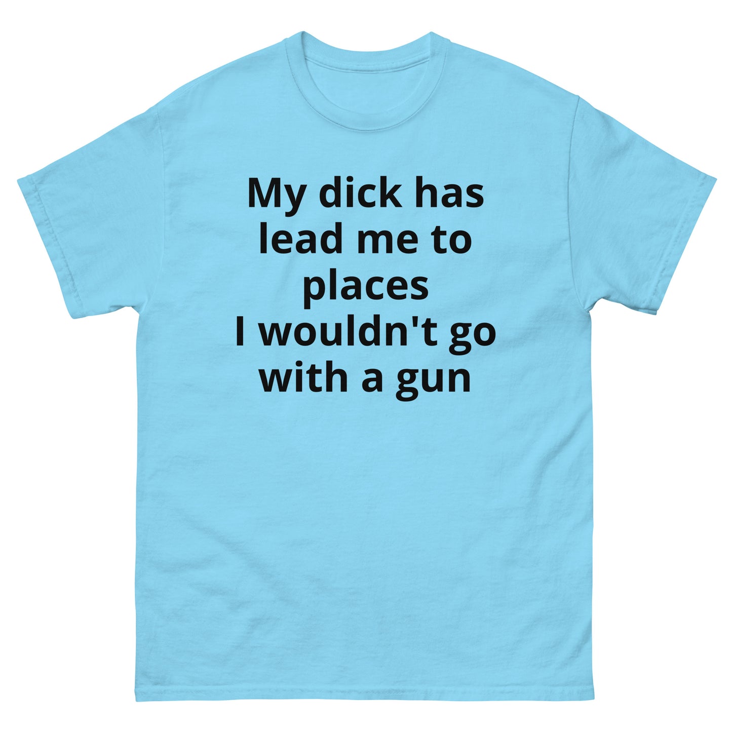 "My dick has lead me to places I wouldn't go with a gun BL" Men's classic tee