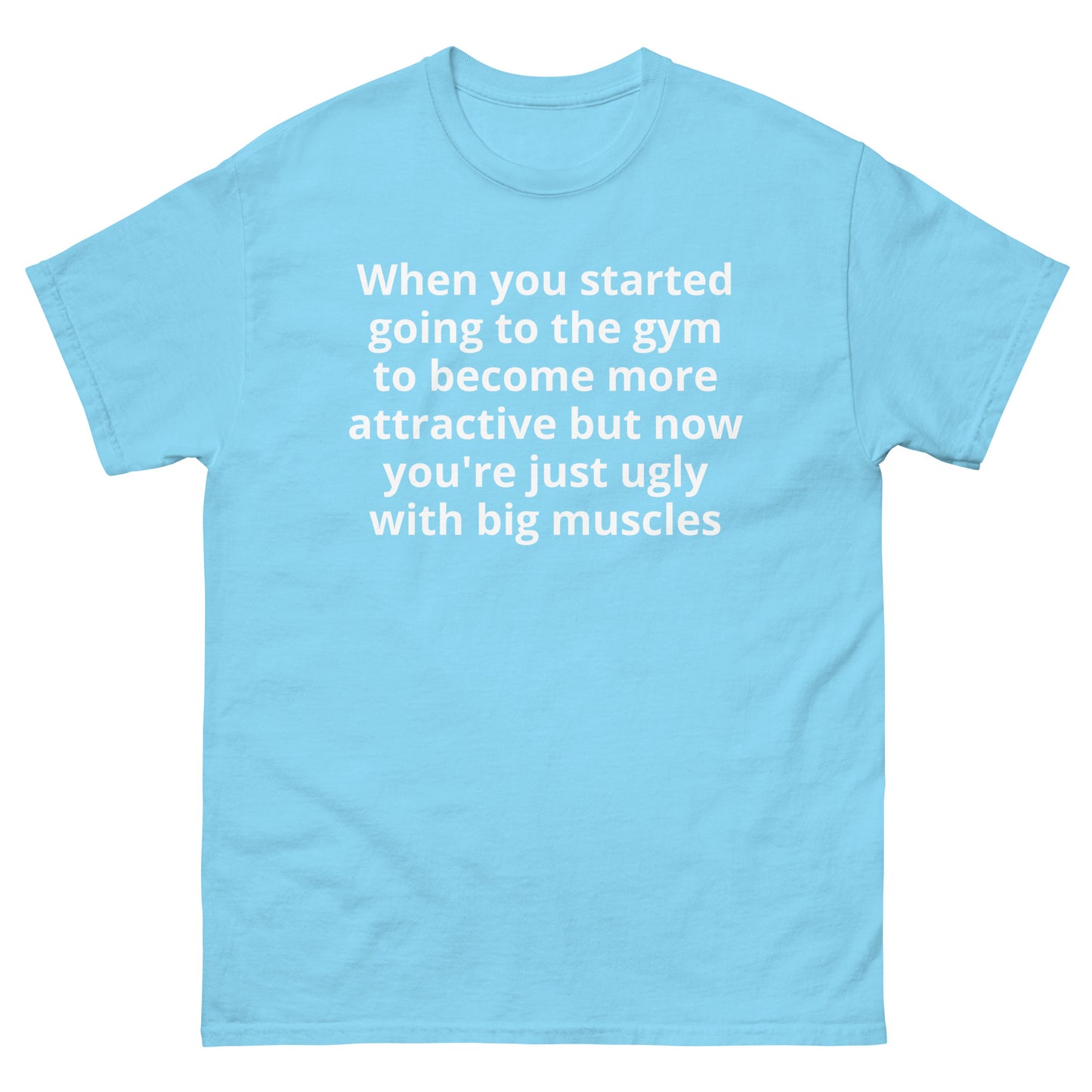 "When you started going to the gym to become more attractive but now you're just ugly with big muscles WL" Men's classic tee