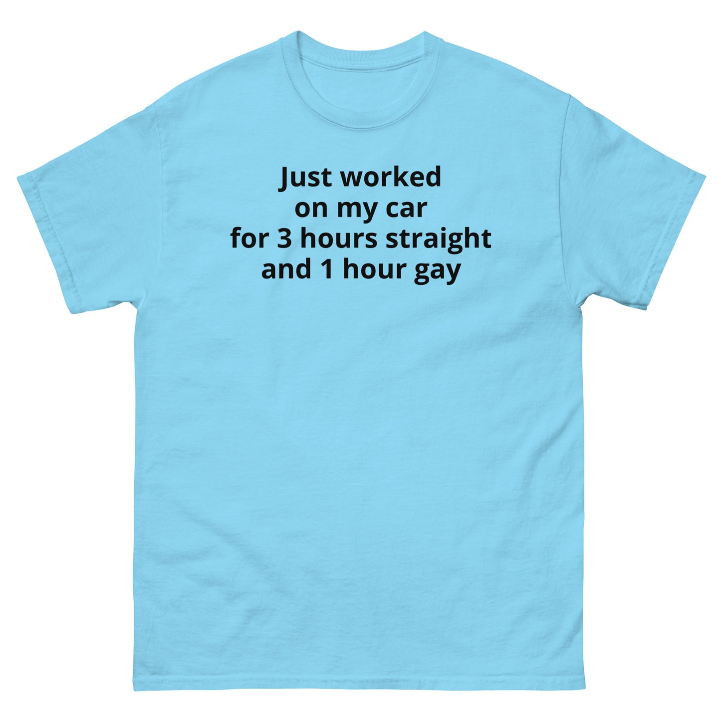 "Just worked on my car for 3 hours straight and 1 hour gay BL" Men's classic tee