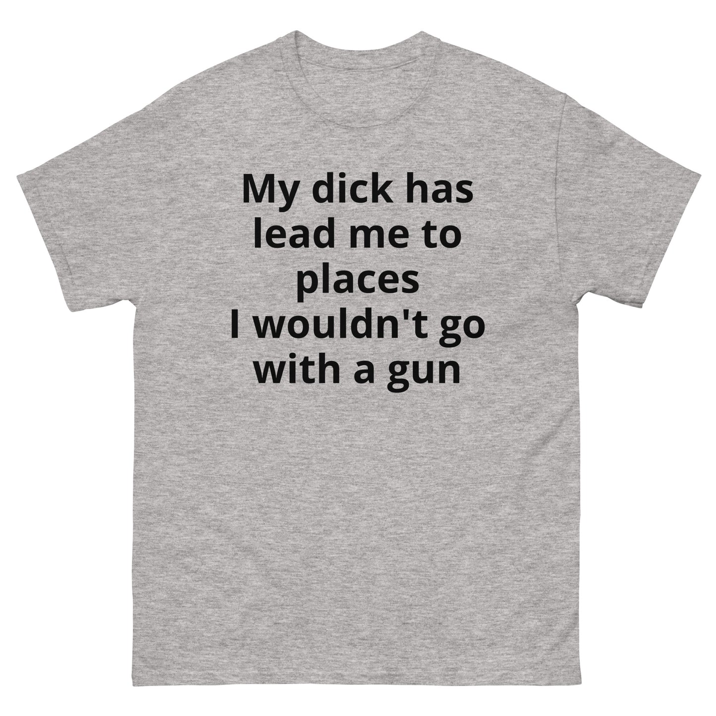 "My dick has lead me to places I wouldn't go with a gun BL" Men's classic tee