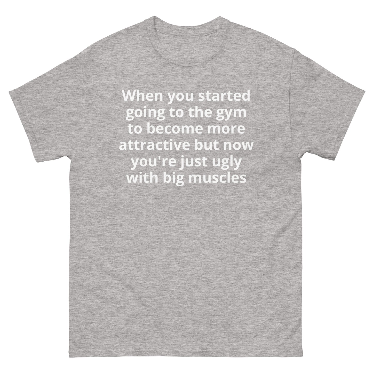 "When you started going to the gym to become more attractive but now you're just ugly with big muscles WL" Men's classic tee