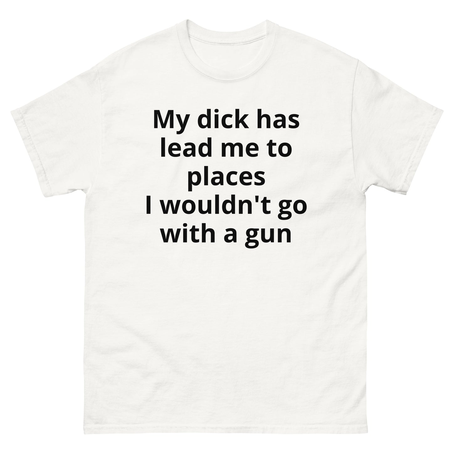 "My dick has lead me to places I wouldn't go with a gun BL" Men's classic tee