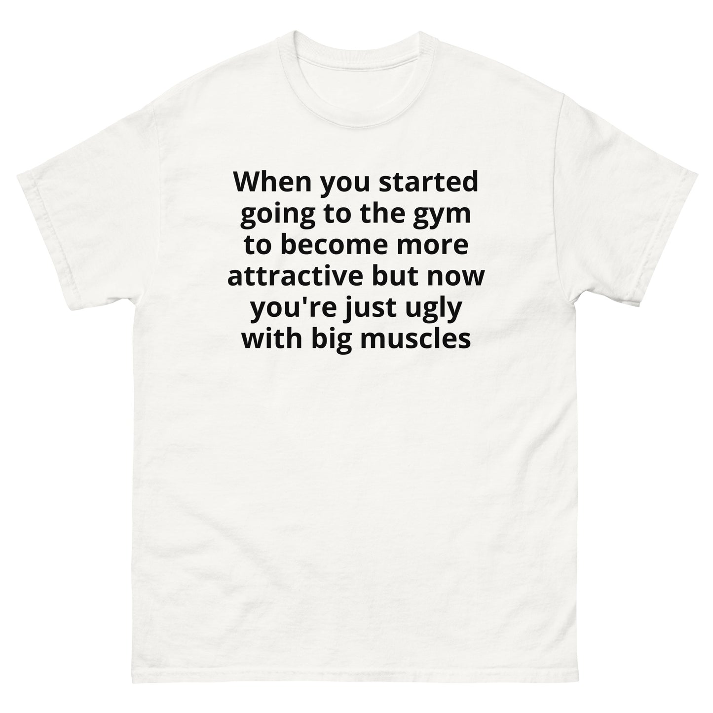 "When you started going to the gym to become more attractive but now you're just ugly with big muscles BL" Men's classic tee