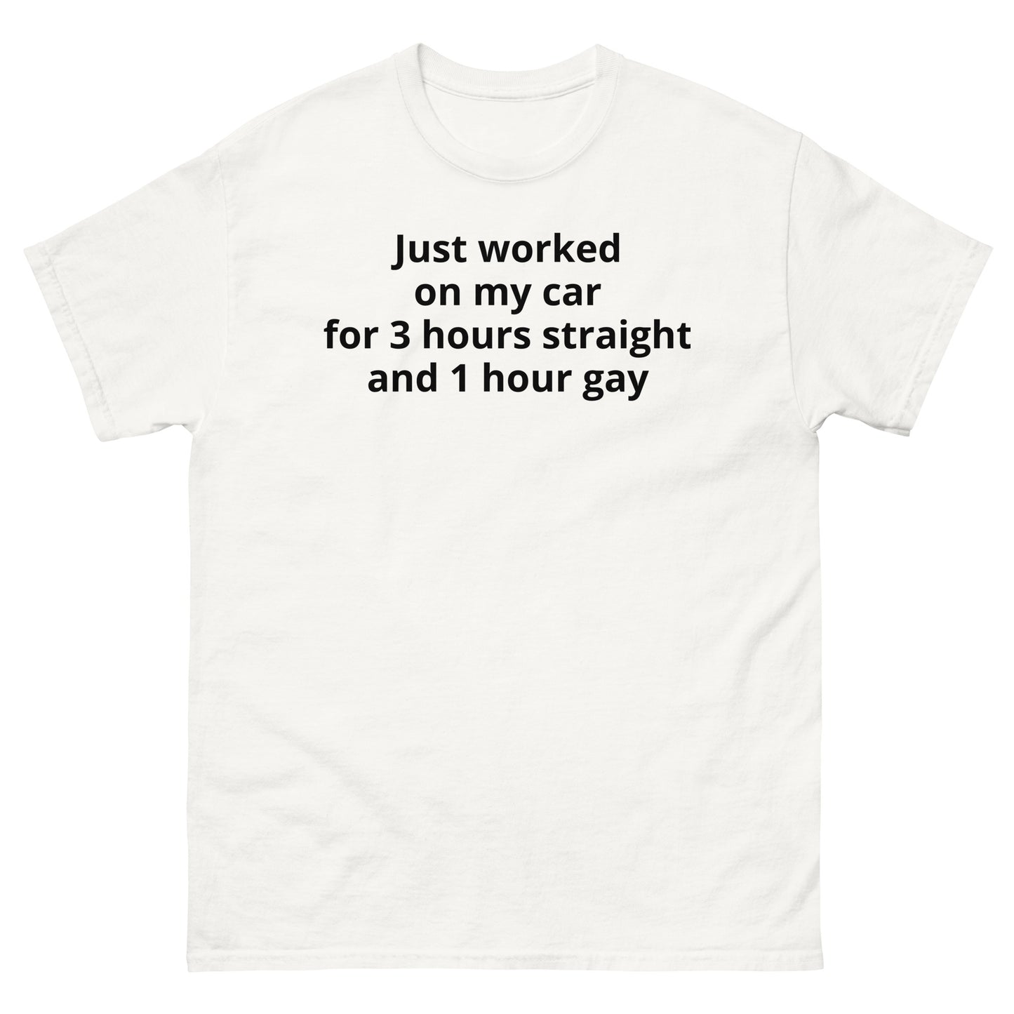 "Just worked on my car for 3 hours straight and 1 hour gay BL" Men's classic tee