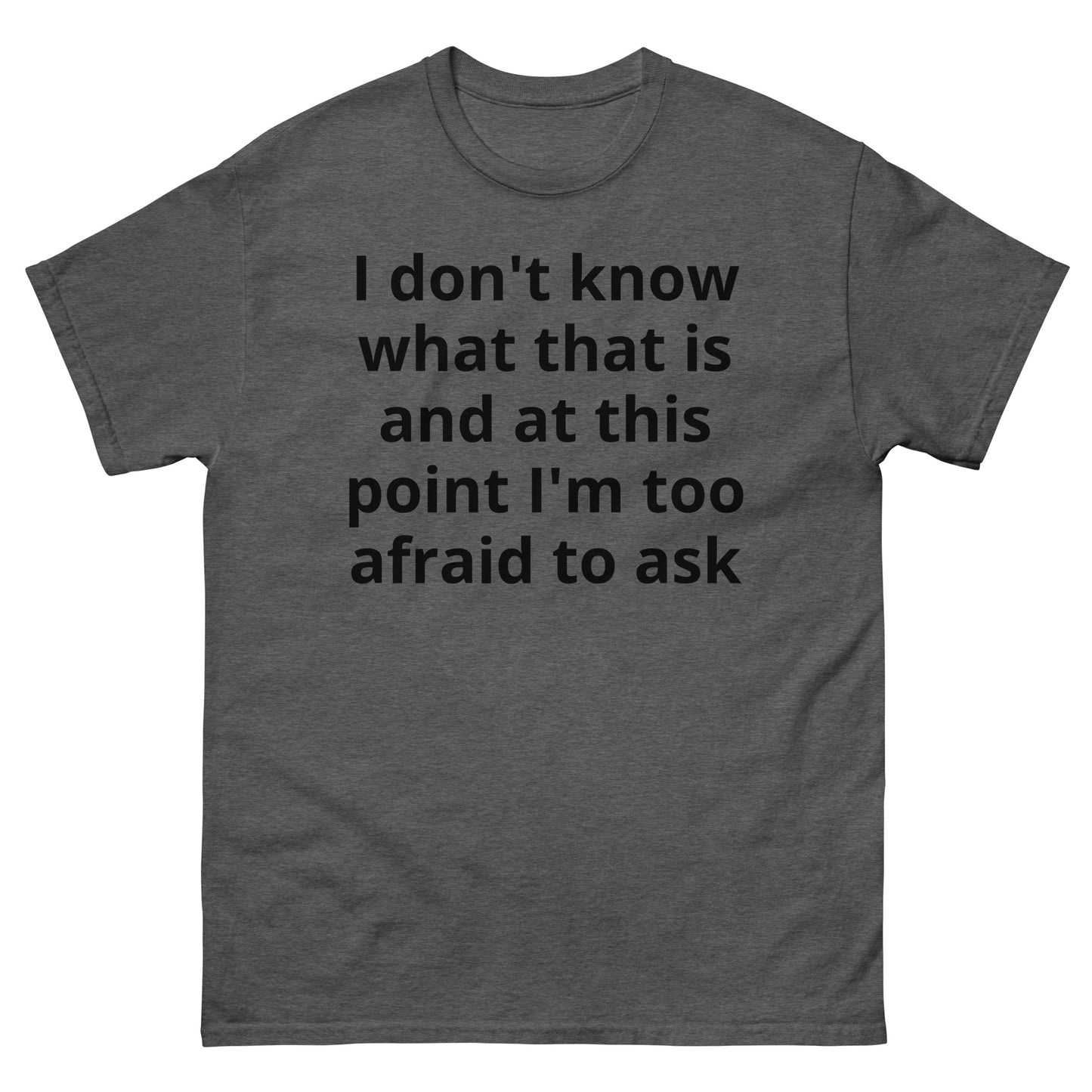 "I don't know what that is and at this point I'm too afraid to ask BL" Men's classic tee