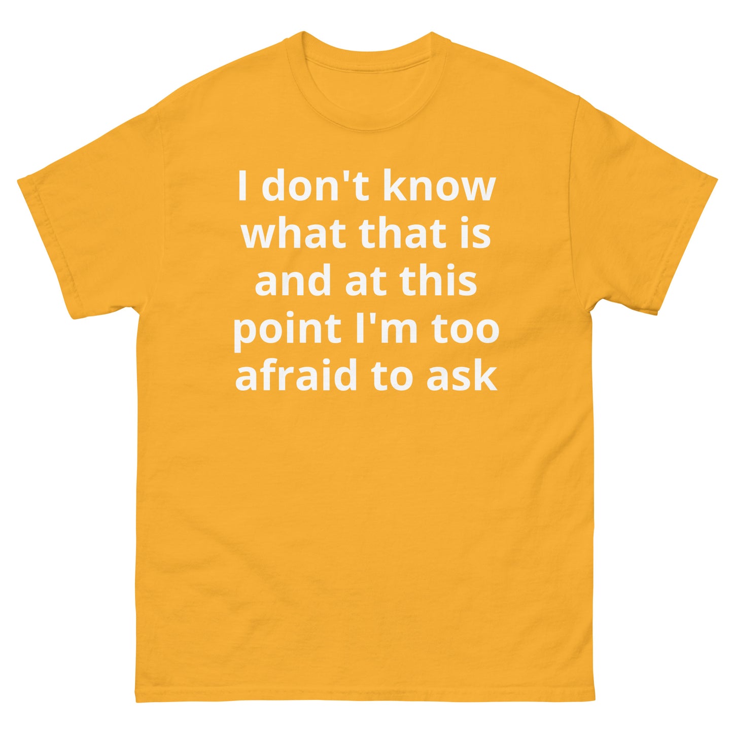 "I don't know what that is and at this point I'm too afraid to ask WL" Men's classic tee