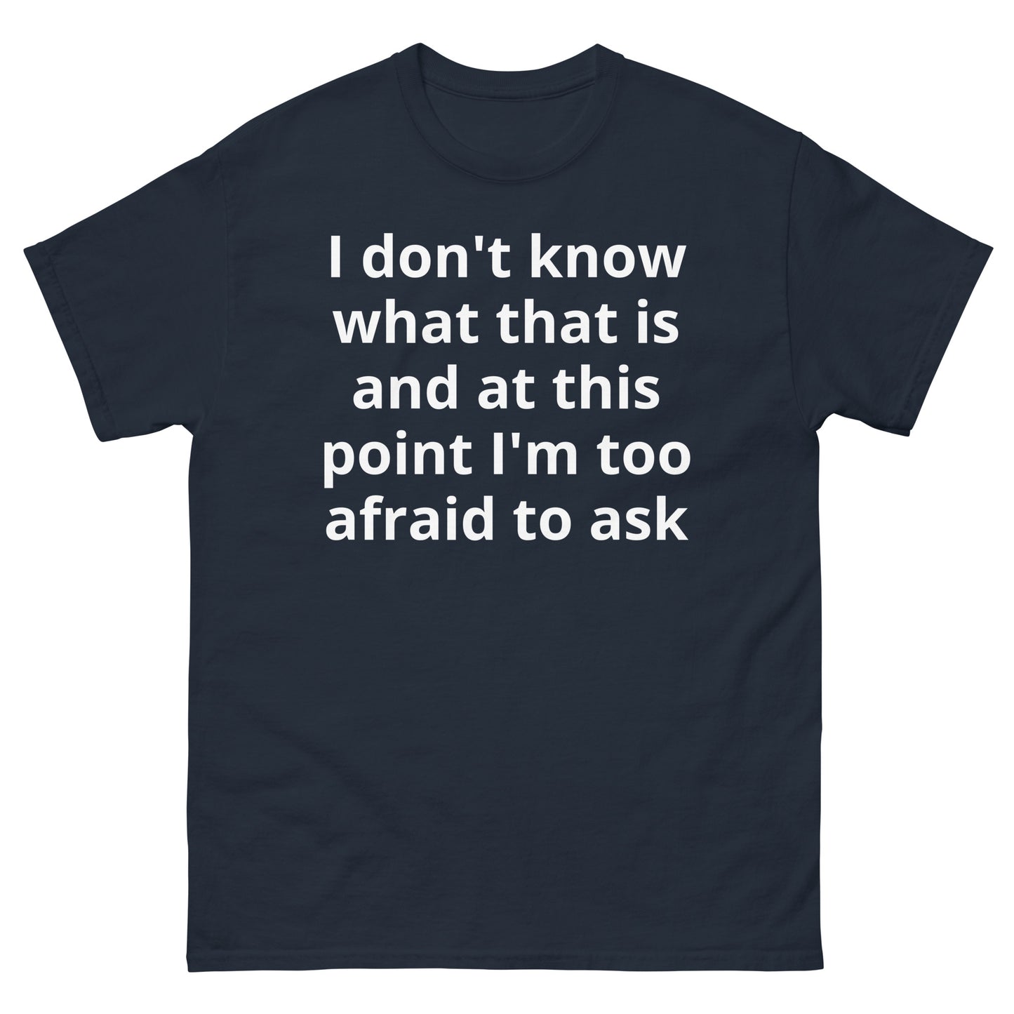 "I don't know what that is and at this point I'm too afraid to ask WL" Men's classic tee