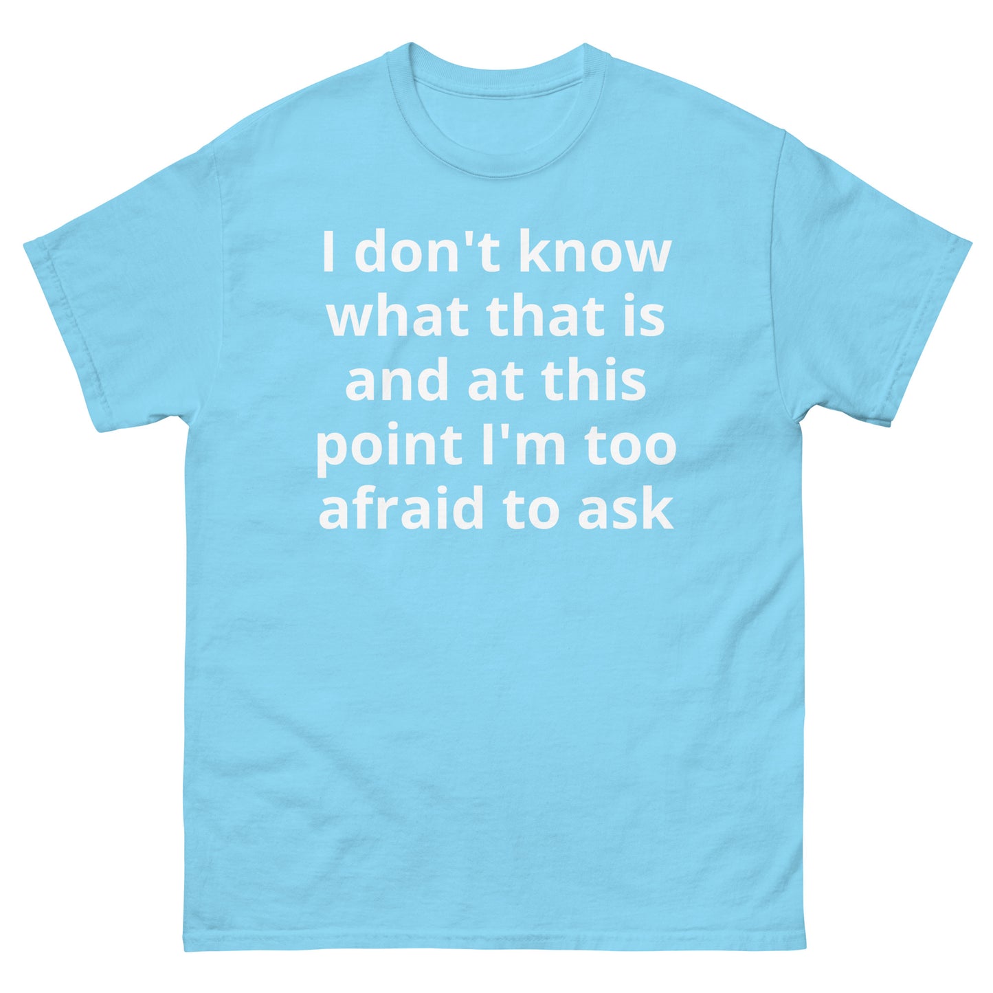 "I don't know what that is and at this point I'm too afraid to ask WL" Men's classic tee