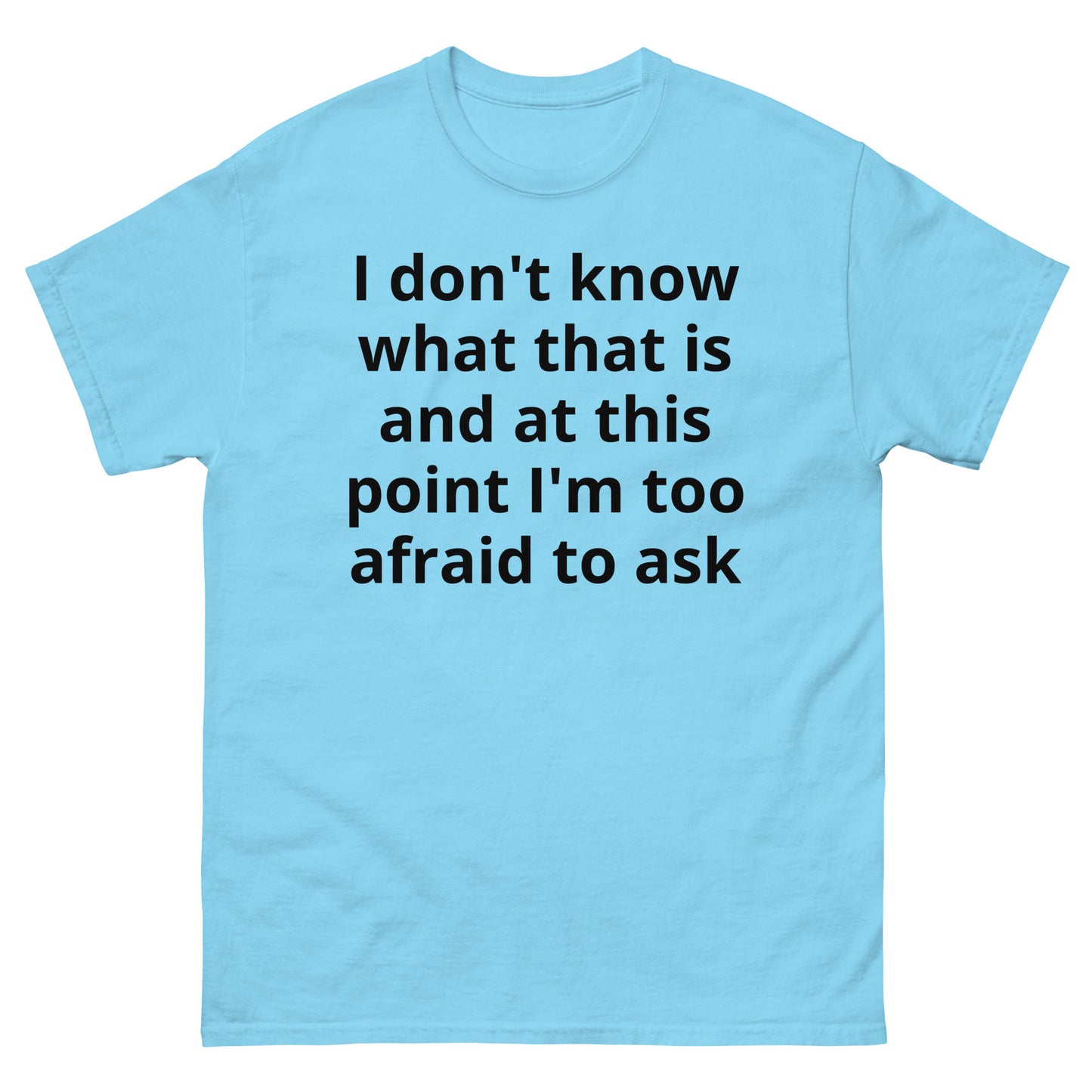 "I don't know what that is and at this point I'm too afraid to ask BL" Men's classic tee